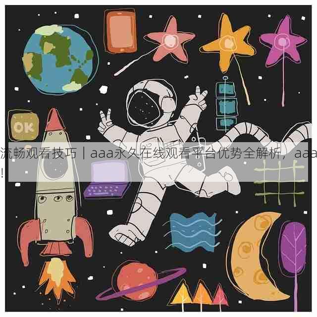 流畅观看技巧｜aaa永久在线观看平台优势全解析，aaa!