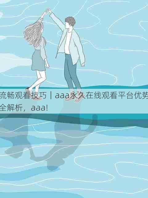 流畅观看技巧｜aaa永久在线观看平台优势全解析，aaa!