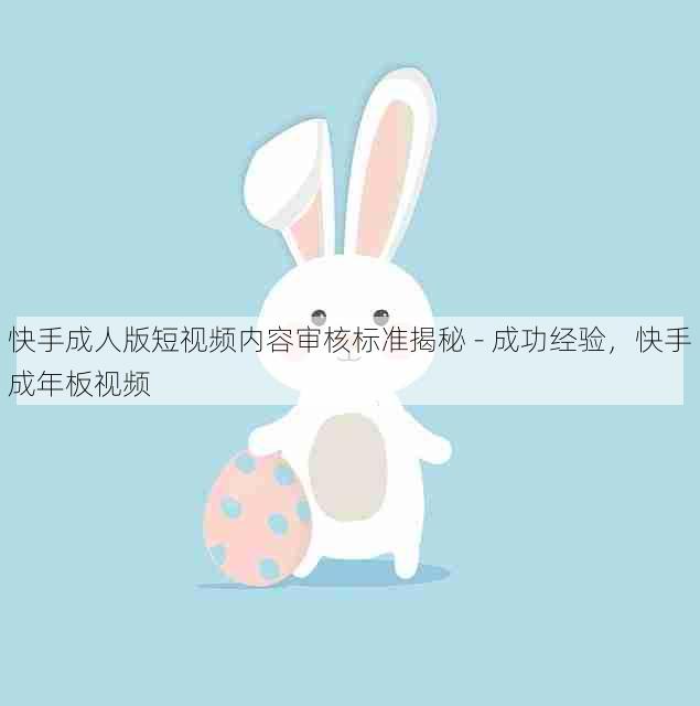 快手成人版短视频内容审核标准揭秘 - 成功经验，快手成年板视频
