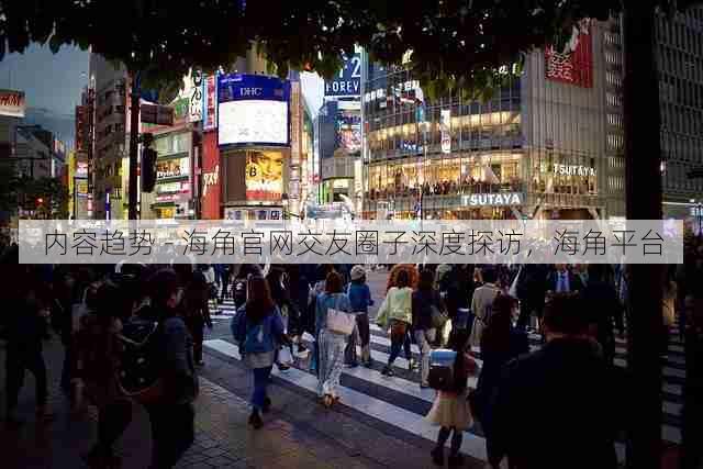 内容趋势 - 海角官网交友圈子深度探访,海角平台