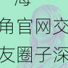 内容趋势 - 海角官网交友圈子深度探访,海角平台
