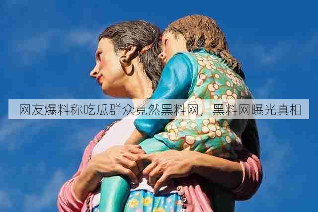 网友爆料称吃瓜群众竟然黑料网,黑料网曝光真相