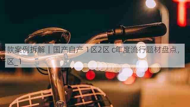 爆款案例拆解|国产自产 1区2区 c年度流行题材盘点,国产区_1