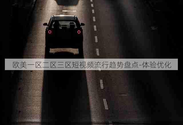 欧美一区二区三区短视频流行趋势盘点-体验优化