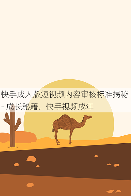 快手成人版短视频内容审核标准揭秘 - 成长秘籍,快手视频成年
