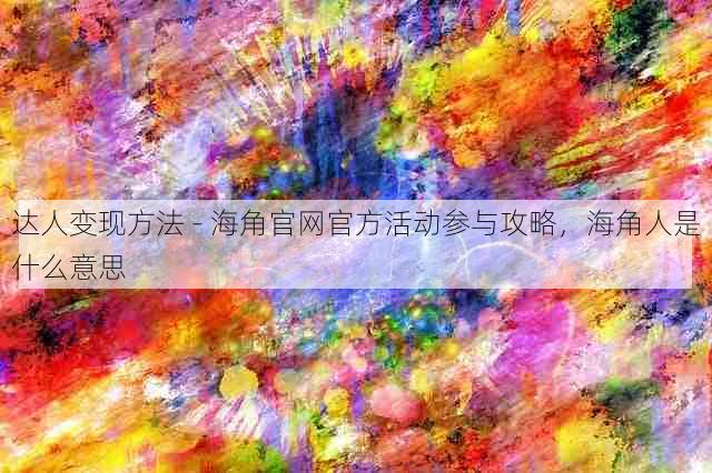 达人变现方法 - 海角官网官方活动参与攻略，海角人是什么意思