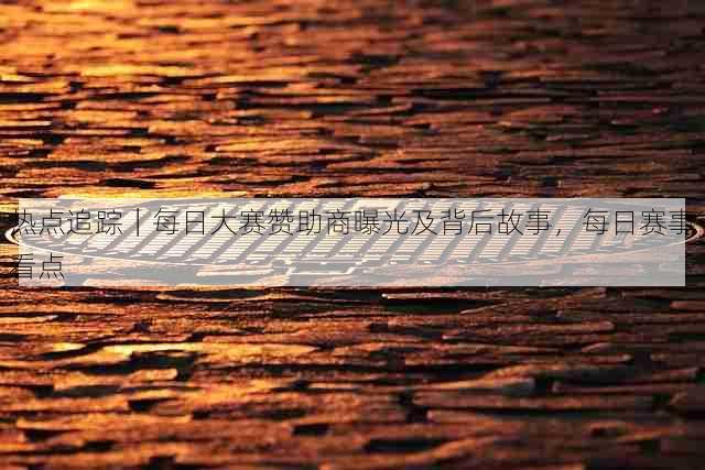 热点追踪|每日大赛赞助商曝光及背后故事,每日赛事看点