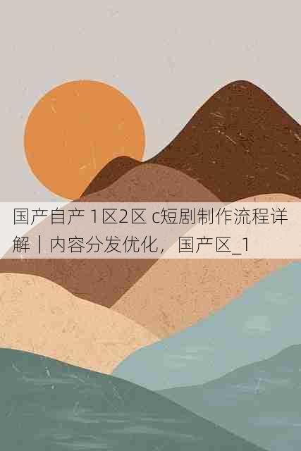 国产自产 1区2区 c短剧制作流程详解|内容分发优化,国产区_1