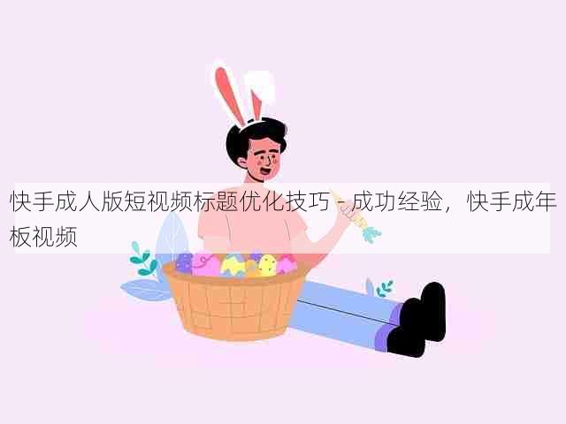 快手成人版短视频标题优化技巧 - 成功经验,快手成年板视频
