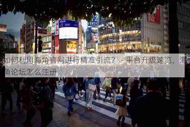 如何利用海角官网进行精准引流？ - 平台升级速览，海角论坛怎么注册