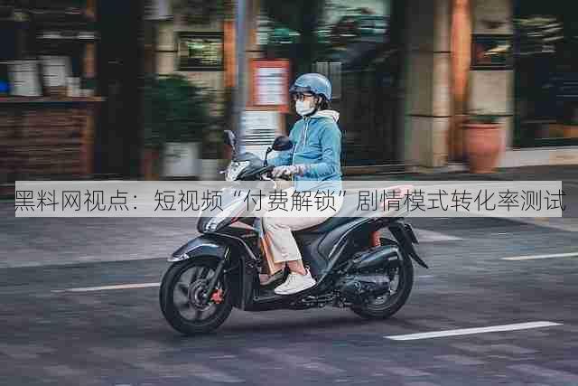 黑料网视点:短视频“付费解锁”剧情模式转化率测试