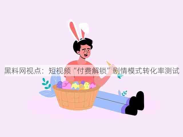 黑料网视点:短视频“付费解锁”剧情模式转化率测试