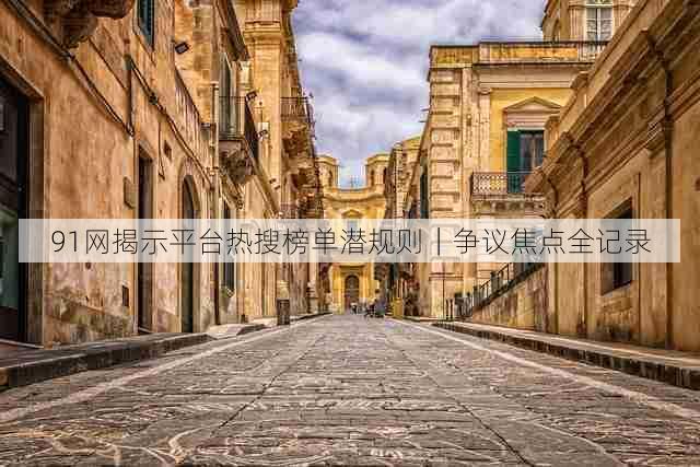 91网揭示平台热搜榜单潜规则｜争议焦点全记录