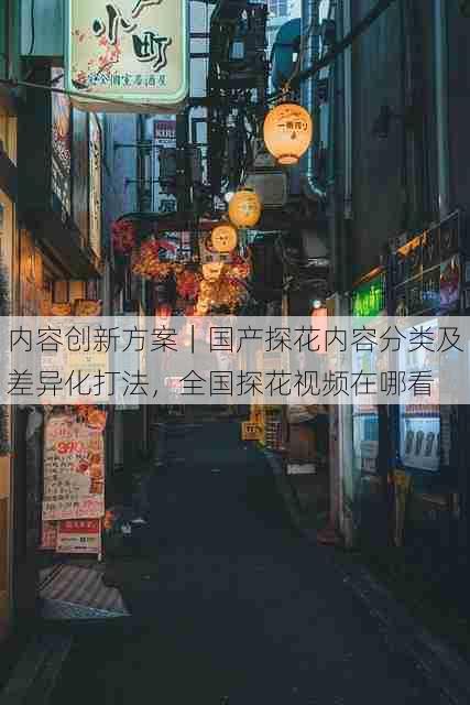 内容创新方案|国产探花内容分类及差异化打法,全国探花视频在哪看