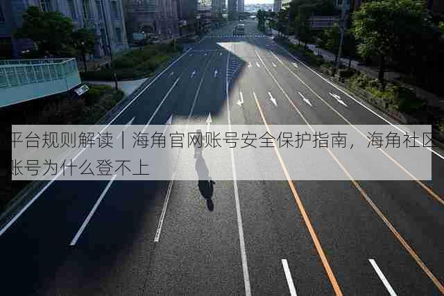 平台规则解读|海角官网账号安全保护指南,海角社区账号为什么登不上