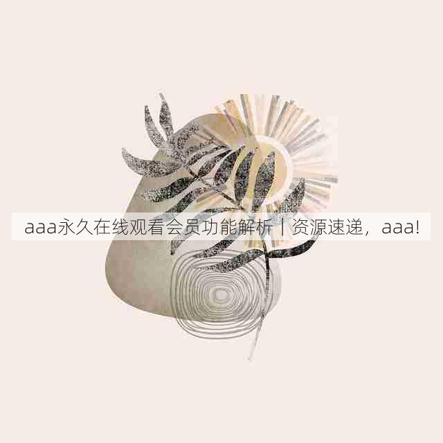 aaa永久在线观看会员功能解析|资源速递,aaa!