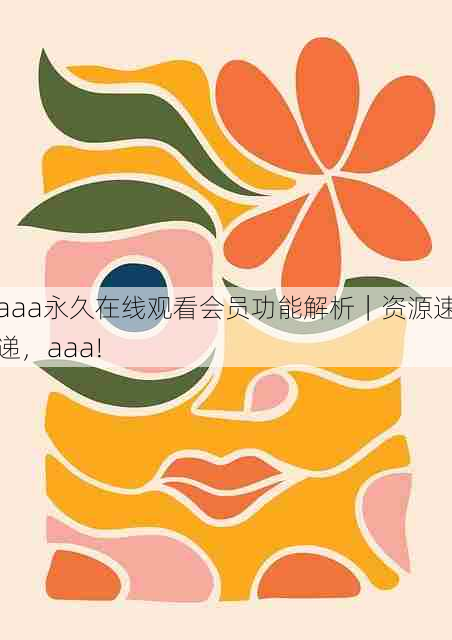 aaa永久在线观看会员功能解析|资源速递,aaa!