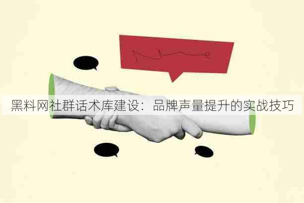 黑料网社群话术库建设:品牌声量提升的实战技巧
