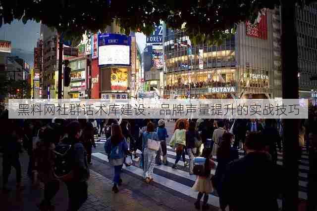 黑料网社群话术库建设:品牌声量提升的实战技巧