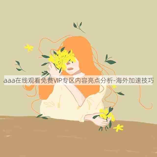 aaa在线观看免费VIP专区内容亮点分析-海外加速技巧