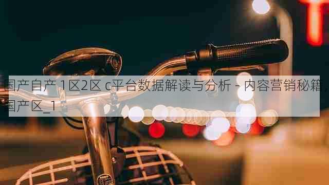 国产自产 1区2区 c平台数据解读与分析 - 内容营销秘籍，国产区_1