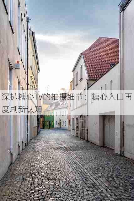 深扒糖心TV的拍摄细节:糖心入口再度刷新认知