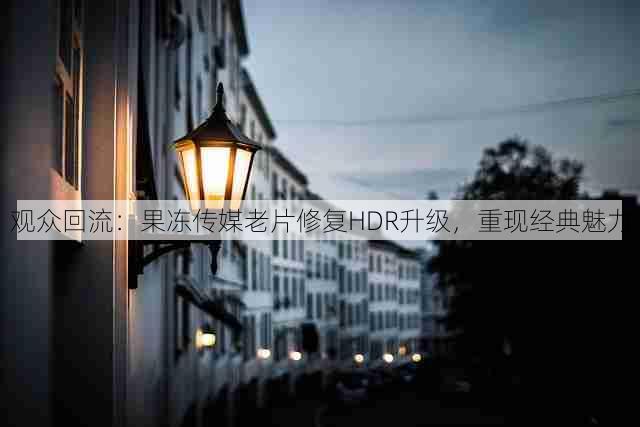 观众回流:果冻传媒老片修复HDR升级,重现经典魅力