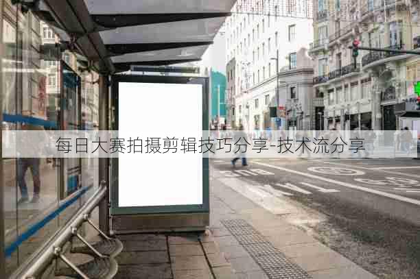 每日大赛拍摄剪辑技巧分享-技术流分享