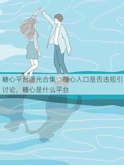 糖心平台曝光合集:糖心入口是否违规引讨论,糖心是什么平台