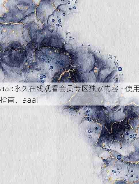 aaa永久在线观看会员专区独家内容 - 使用指南,aaai