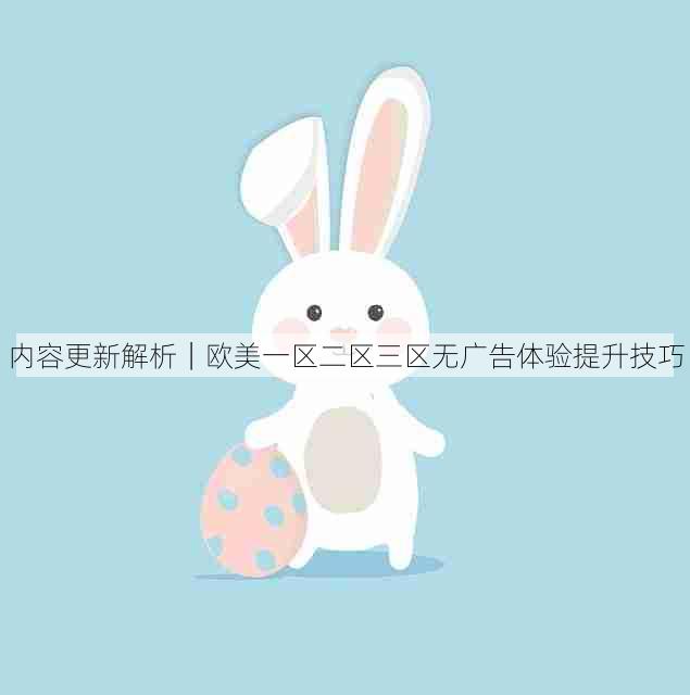 内容更新解析|欧美一区二区三区无广告体验提升技巧
