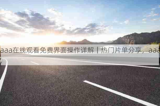 aaa在线观看免费界面操作详解|热门片单分享,aaal