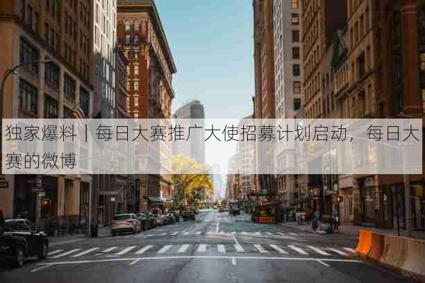 独家爆料|每日大赛推广大使招募计划启动,每日大赛的微博