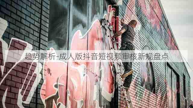 趋势解析-成人版抖音短视频审核新规盘点