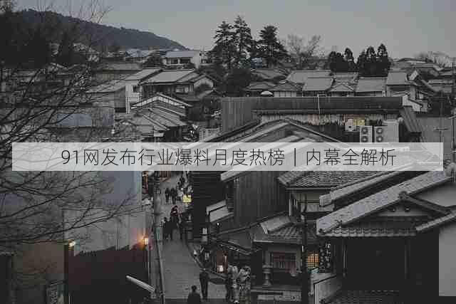91网发布行业爆料月度热榜|内幕全解析