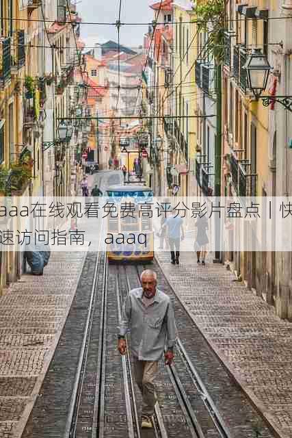 aaa在线观看免费高评分影片盘点|快速访问指南,aaaq