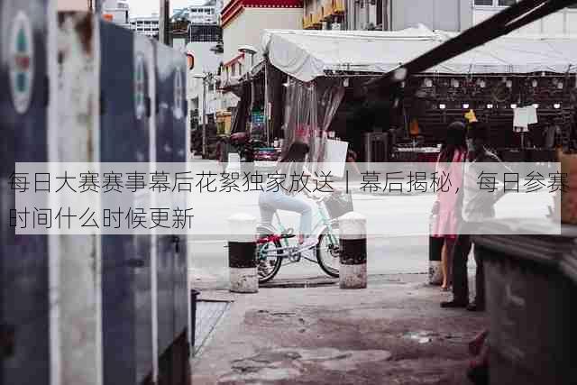每日大赛赛事幕后花絮独家放送|幕后揭秘,每日参赛时间什么时候更新