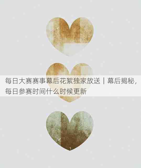 每日大赛赛事幕后花絮独家放送|幕后揭秘,每日参赛时间什么时候更新