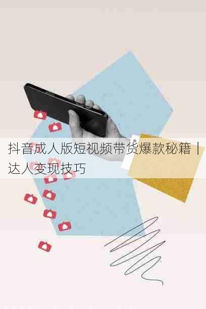 抖音成人版短视频带货爆款秘籍|达人变现技巧