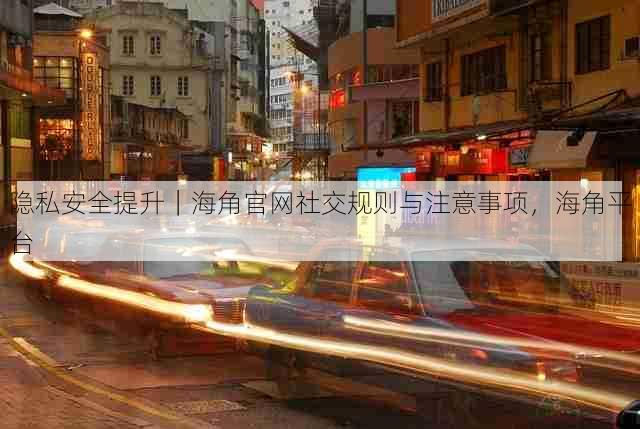 隐私安全提升|海角官网社交规则与注意事项,海角平台