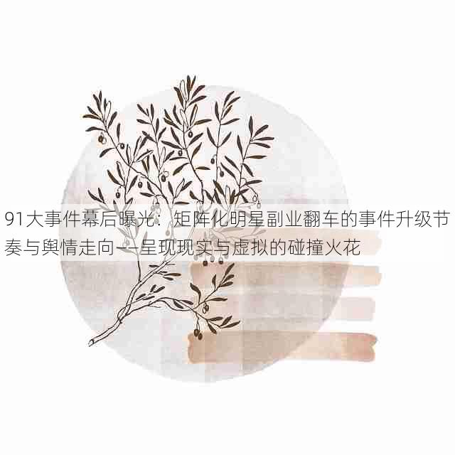 91大事件幕后曝光:矩阵化明星副业翻车的事件升级节奏与舆情走向——呈现现实与虚拟的碰撞火花