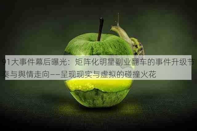 91大事件幕后曝光:矩阵化明星副业翻车的事件升级节奏与舆情走向——呈现现实与虚拟的碰撞火花