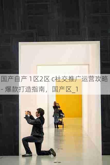 国产自产 1区2区 c社交推广运营攻略 - 爆款打造指南,国产区_1