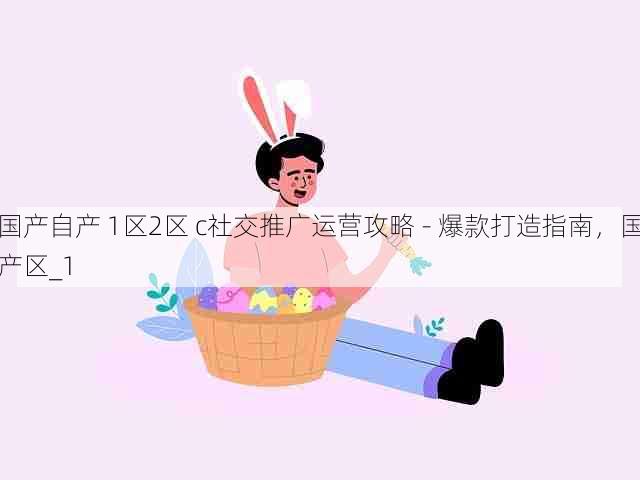 国产自产 1区2区 c社交推广运营攻略 - 爆款打造指南,国产区_1