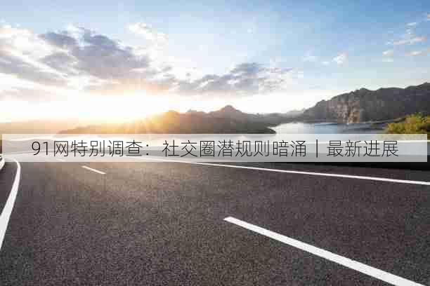 91网特别调查:社交圈潜规则暗涌|最新进展