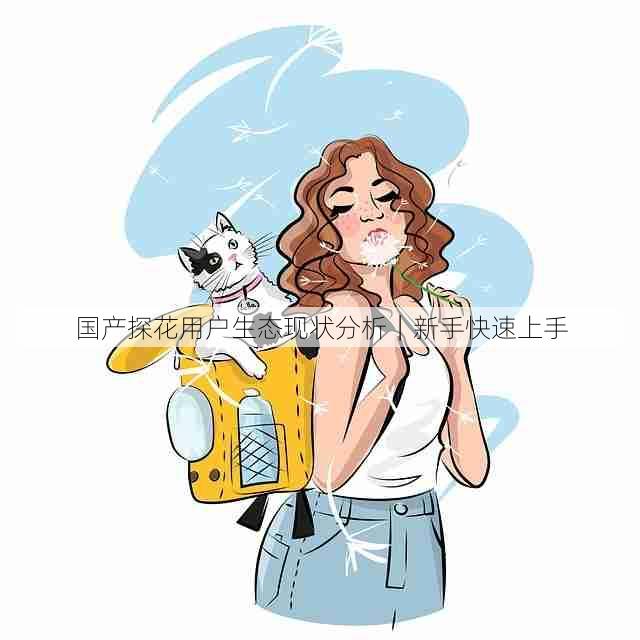 国产探花用户生态现状分析|新手快速上手