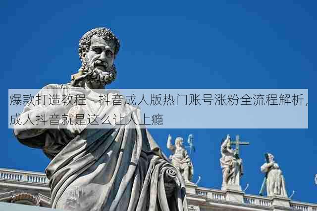 爆款打造教程 - 抖音成人版热门账号涨粉全流程解析，成人抖音就是这么让人上瘾