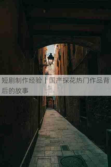 短剧制作经验｜国产探花热门作品背后的故事