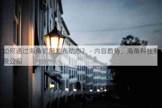 如何通过海角官网发布动态？ - 内容趋势，海角科技有限公司