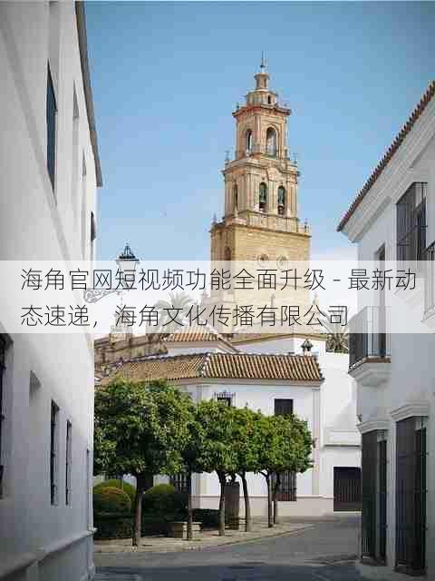 海角官网短视频功能全面升级 - 最新动态速递，海角文化传播有限公司